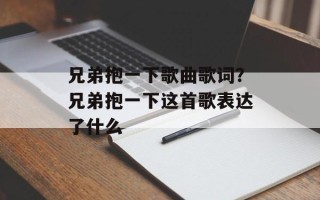 兄弟抱一下歌曲歌词？兄弟抱一下这首歌表达了什么