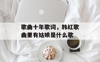 歌曲十年歌词，韩红歌曲里有姑娘是什么歌