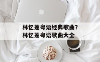 林忆莲粤语经典歌曲？林忆莲粤语歌曲大全