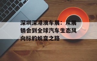 深圳深港澳车展：从展销会到全球汽车生态风向标的蜕变之路