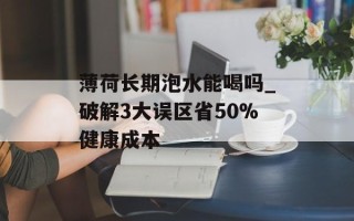 薄荷长期泡水能喝吗_破解3大误区省50%健康成本