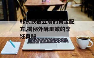 韩式铁板豆腐的黄金配方,揭秘外酥里嫩的烹饪奥秘