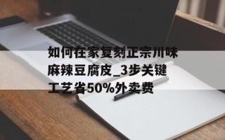 如何在家复刻正宗川味麻辣豆腐皮_3步关键工艺省50%外卖费