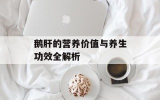 鹅肝的营养价值与养生功效全解析