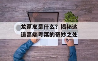 龙趸皮是什么？揭秘这道高端粤菜的奇妙之处