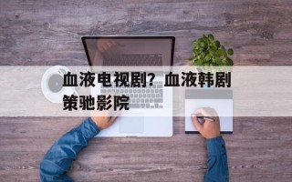 血液电视剧？血液韩剧策驰影院