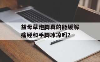 益母草泡脚真的能缓解痛经和手脚冰凉吗？