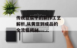 传统豆腐干的制作工艺解析,从黄豆到成品的全流程揭秘