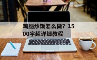 鸡腿炒饭怎么做？1500字超详细教程