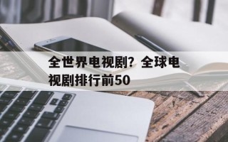 全世界电视剧？全球电视剧排行前50