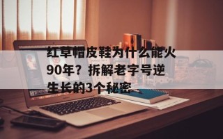 红草帽皮鞋为什么能火90年？拆解老字号逆生长的3个秘密