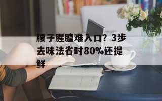 腰子腥膻难入口？3步去味法省时80%还提鲜