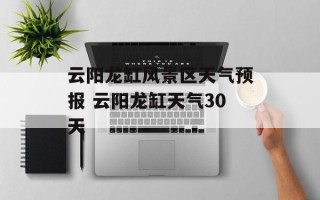 云阳龙缸风景区天气预报 云阳龙缸天气30天