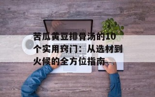 苦瓜黄豆排骨汤的10个实用窍门：从选材到火候的全方位指南
