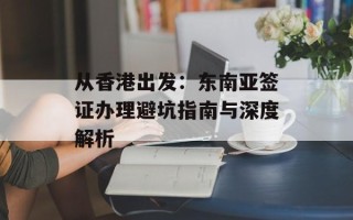 从香港出发：东南亚签证办理避坑指南与深度解析