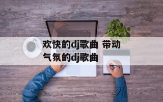 欢快的dj歌曲 带动气氛的dj歌曲