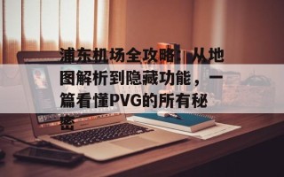 浦东机场全攻略：从地图解析到隐藏功能，一篇看懂PVG的所有秘密