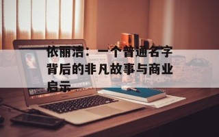 依丽洁：一个普通名字背后的非凡故事与商业启示