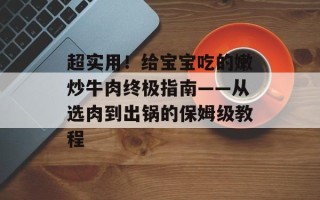 超实用！给宝宝吃的嫩炒牛肉终极指南——从选肉到出锅的保姆级教程
