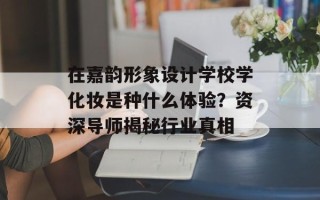 在嘉韵形象设计学校学化妆是种什么体验？资深导师揭秘行业真相