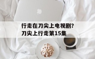 行走在刀尖上电视剧？刀尖上行走第15集