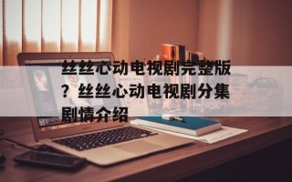 丝丝心动电视剧完整版？丝丝心动电视剧分集剧情介绍