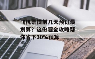 飞机票提前几天预订最划算？这份超全攻略帮你省下30%预算