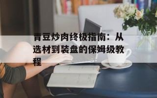 青豆炒肉终极指南：从选材到装盘的保姆级教程