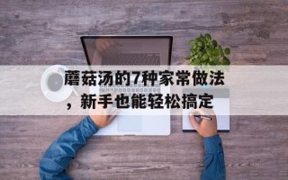 蘑菇汤的7种家常做法，新手也能轻松搞定