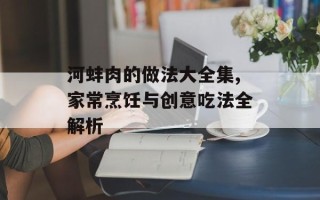 河蚌肉的做法大全集,家常烹饪与创意吃法全解析