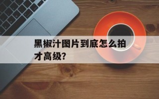 黑椒汁图片到底怎么拍才高级？