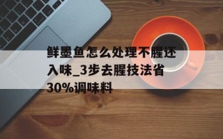鲜墨鱼怎么处理不腥还入味_3步去腥技法省30%调味料