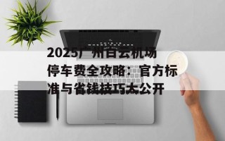 2025广州白云机场停车费全攻略：官方标准与省钱技巧大公开