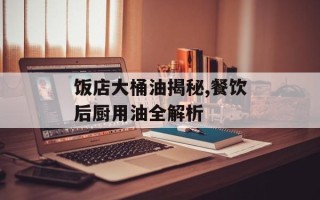 饭店大桶油揭秘,餐饮后厨用油全解析