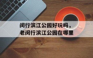闵行滨江公园好玩吗，老闵行滨江公园在哪里