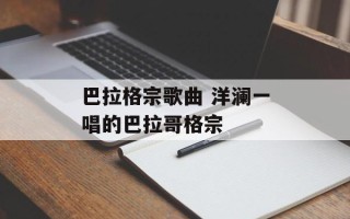 巴拉格宗歌曲 洋澜一唱的巴拉哥格宗