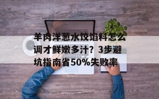 羊肉洋葱水饺馅料怎么调才鲜嫩多汁？3步避坑指南省50%失败率