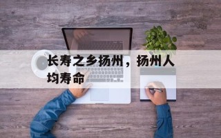 长寿之乡扬州，扬州人均寿命