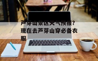 芦芽山景区天气预报？现在去芦芽山穿必备衣服