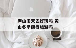 庐山冬天去好玩吗 黄山冬季值得旅游吗