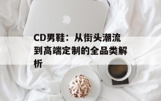 CD男鞋：从街头潮流到高端定制的全品类解析