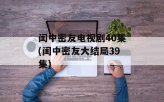 闺中密友电视剧40集(闺中密友大结局39集)