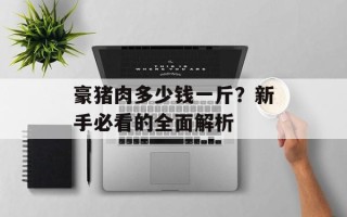 豪猪肉多少钱一斤？新手必看的全面解析