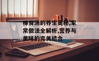 棒骨汤的养生奥秘,家常做法全解析,营养与美味的完美结合