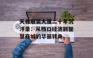 天雅服装大厦二十年沉浮录：从档口经济到智慧商城的华丽转身