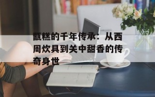 甑糕的千年传承：从西周炊具到关中甜香的传奇身世