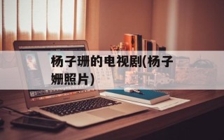 杨子珊的电视剧(杨子姗照片)