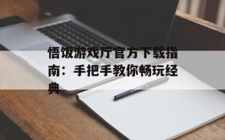 悟饭游戏厅官方下载指南：手把手教你畅玩经典