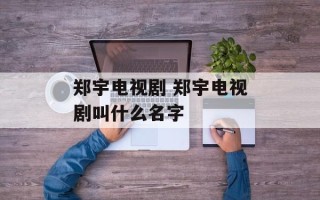郑宇电视剧 郑宇电视剧叫什么名字