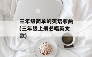 三年级简单的英语歌曲(三年级上册必唱英文歌)